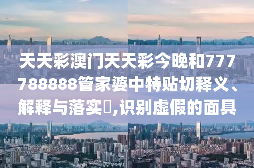 天天彩澳门天天彩今晚和777788888管家婆中特贴切释义、解释与落实​,识别虚假的面具