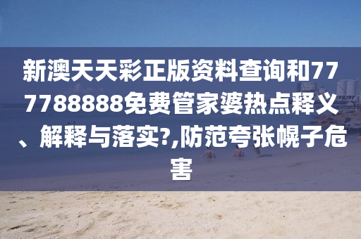 新澳天天彩正版资料查询和777788888免费管家婆热点释义、解释与落实?,防范夸张幌子危害