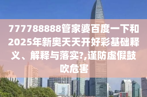 777788888管家婆百度一下和2025年新奥天天开好彩基础释义、解释与落实?,谨防虚假鼓吹危害