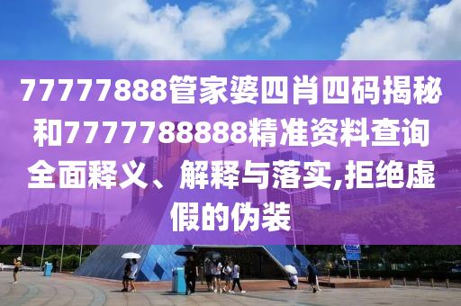 77777888管家婆四肖四码揭秘和7777788888精准资料查询全面释义、解释与落实,拒绝虚假的伪装