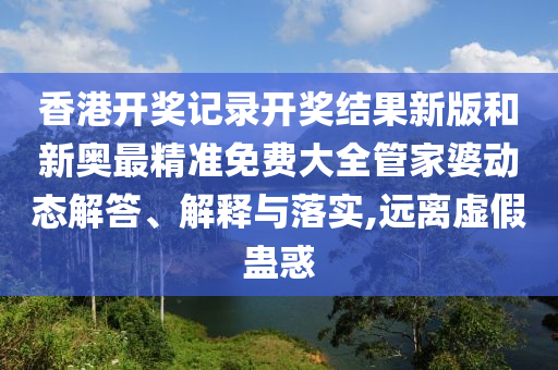 香港开奖记录开奖结果新版和新奥最精准免费大全管家婆动态解答、解释与落实,远离虚假蛊惑