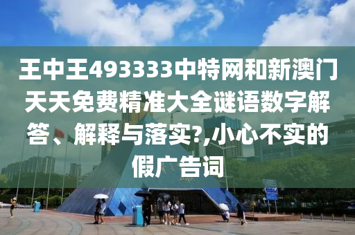 王中王493333中特网和新澳门天天免费精准大全谜语数字解答、解释与落实?,小心不实的假广告词