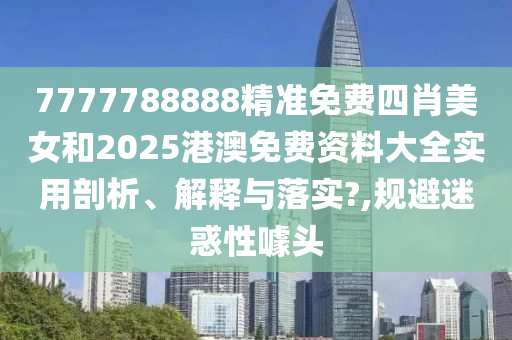 7777788888精准免费四肖美女和2025港澳免费资料大全实用剖析、解释与落实?,规避迷惑性噱头