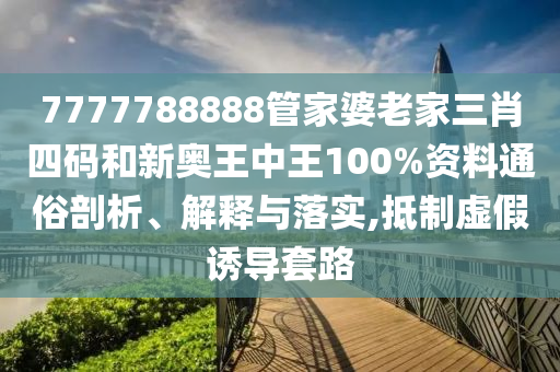 7777788888管家婆老家三肖四码和新奥王中王100%资料通俗剖析、解释与落实,抵制虚假诱导套路