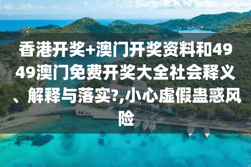 香港开奖+澳门开奖资料和4949澳门免费开奖大全社会释义、解释与落实?,小心虚假蛊惑风险