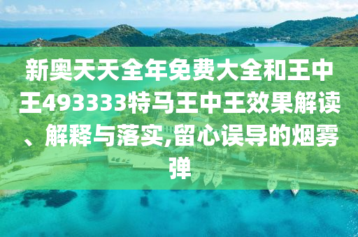 新奥天天全年免费大全和王中王493333特马王中王效果解读、解释与落实,留心误导的烟雾弹