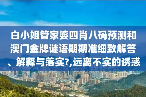 白小姐管家婆四肖八码预测和澳门金牌谜语期期准细致解答、解释与落实?,远离不实的诱惑
