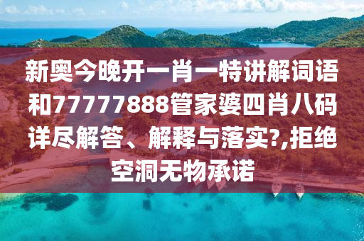 新奥今晚开一肖一特讲解词语和77777888管家婆四肖八码详尽解答、解释与落实?,拒绝空洞无物承诺