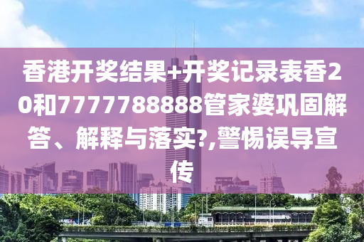 香港开奖结果+开奖记录表香20和7777788888管家婆巩固解答、解释与落实?,警惕误导宣传