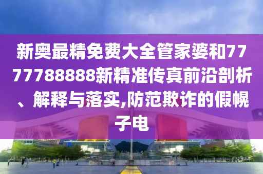 新奥最精免费大全管家婆和7777788888新精准传真前沿剖析、解释与落实,防范欺诈的假幌子电