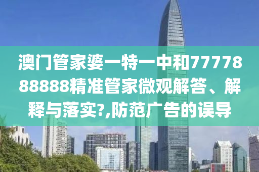 澳门管家婆一特一中和7777888888精准管家微观解答、解释与落实?,防范广告的误导