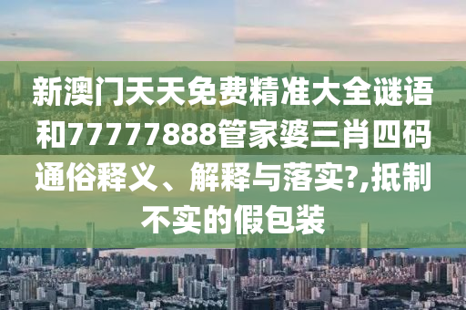 新澳门天天免费精准大全谜语和77777888管家婆三肖四码通俗释义、解释与落实?,抵制不实的假包装