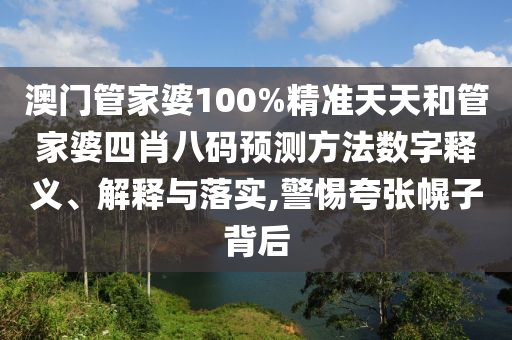澳门管家婆100%精准天天和管家婆四肖八码预测方法数字释义、解释与落实,警惕夸张幌子背后