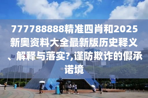 777788888精准四肖和2025新奥资料大全最新版历史释义、解释与落实?,谨防欺诈的假承诺境