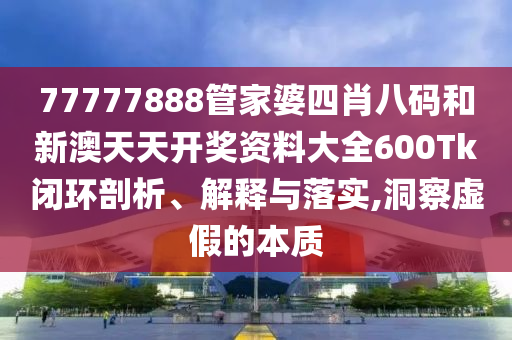77777888管家婆四肖八码和新澳天天开奖资料大全600Tk闭环剖析、解释与落实,洞察虚假的本质