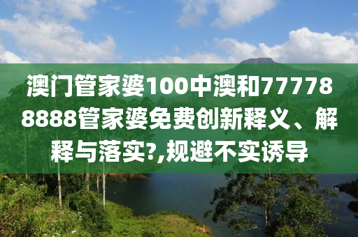 澳门管家婆100中澳和777788888管家婆免费创新释义、解释与落实?,规避不实诱导