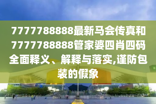 7777788888最新马会传真和7777788888管家婆四肖四码全面释义、解释与落实,谨防包装的假象