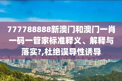 777788888新澳门和澳门一肖一码一管家标准释义、解释与落实?,杜绝误导性诱导