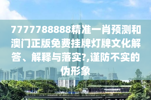 7777788888精准一肖预测和澳门正版免费挂牌灯牌文化解答、解释与落实?,谨防不实的伪形象