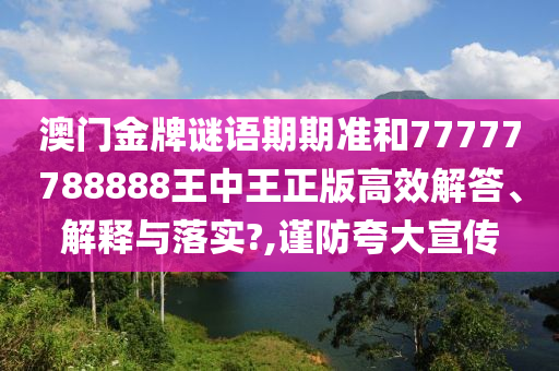 澳门金牌谜语期期准和77777788888王中王正版高效解答、解释与落实?,谨防夸大宣传