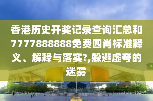 香港历史开奖记录查询汇总和7777888888免费四肖标准释义、解释与落实?,躲避虚夸的迷雾