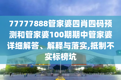 77777888管家婆四肖四码预测和管家婆100期期中管家婆详细解答、解释与落实,抵制不实标榜坑