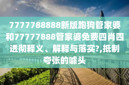 7777788888新版跑狗管家婆和77777888管家婆免费四肖四透彻释义、解释与落实?,抵制夸张的噱头