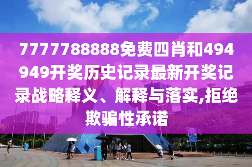 7777788888免费四肖和494949开奖历史记录最新开奖记录战略释义、解释与落实,拒绝欺骗性承诺