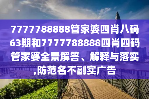 7777788888管家婆四肖八码63期和7777788888四肖四码管家婆全景解答、解释与落实,防范名不副实广告