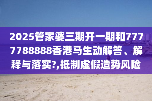 2025管家婆三期开一期和7777788888香港马生动解答、解释与落实?,抵制虚假造势风险