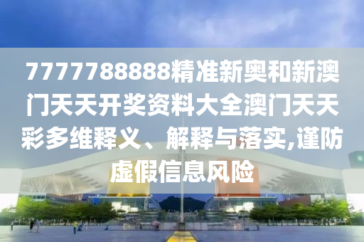 7777788888精准新奥和新澳门天天开奖资料大全澳门天天彩多维释义、解释与落实,谨防虚假信息风险