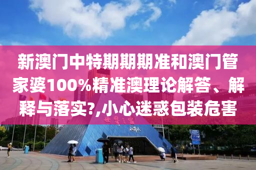 新澳门中特期期期准和澳门管家婆100%精准澳理论解答、解释与落实?,小心迷惑包装危害