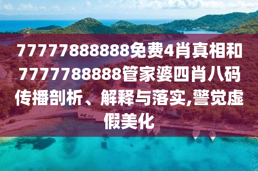 77777888888免费4肖真相和7777788888管家婆四肖八码传播剖析、解释与落实,警觉虚假美化