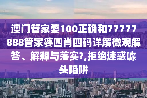 澳门管家婆100正确和77777888管家婆四肖四码详解微观解答、解释与落实?,拒绝迷惑噱头陷阱