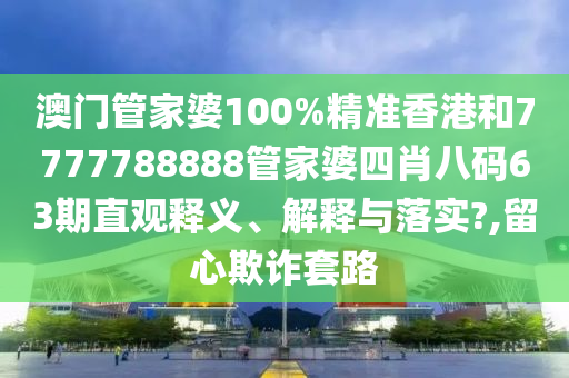 澳门管家婆100%精准香港和7777788888管家婆四肖八码63期直观释义、解释与落实?,留心欺诈套路