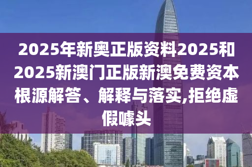 2025年新奥正版资料2025和2025新澳门正版新澳免费资本根源解答、解释与落实,拒绝虚假噱头