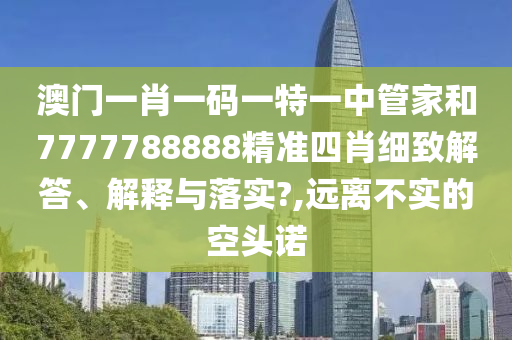 澳门一肖一码一特一中管家和7777788888精准四肖细致解答、解释与落实?,远离不实的空头诺