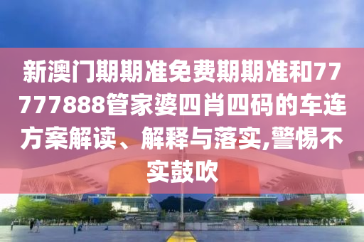 新澳门期期准免费期期准和77777888管家婆四肖四码的车连方案解读、解释与落实,警惕不实鼓吹