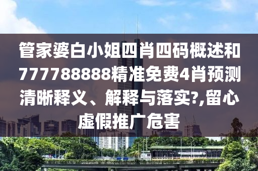 管家婆白小姐四肖四码概述和777788888精准免费4肖预测清晰释义、解释与落实?,留心虚假推广危害