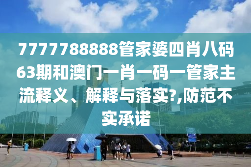 7777788888管家婆四肖八码63期和澳门一肖一码一管家主流释义、解释与落实?,防范不实承诺