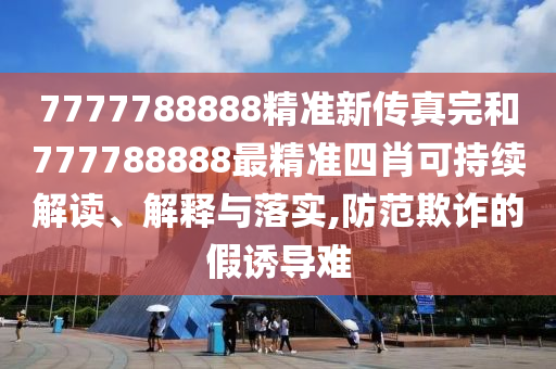 7777788888精准新传真完和777788888最精准四肖可持续解读、解释与落实,防范欺诈的假诱导难