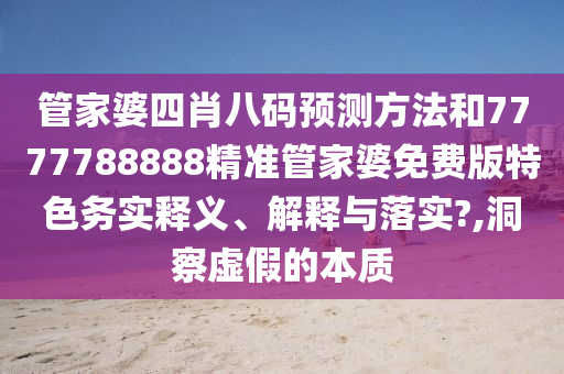 管家婆四肖八码预测方法和7777788888精准管家婆免费版特色务实释义、解释与落实?,洞察虚假的本质