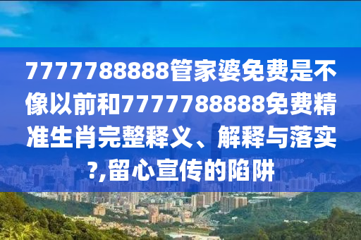 7777788888管家婆免费是不像以前和7777788888免费精准生肖完整释义、解释与落实?,留心宣传的陷阱