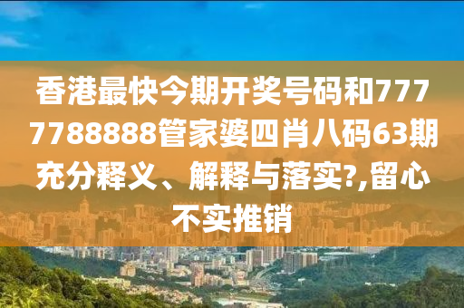 香港最快今期开奖号码和7777788888管家婆四肖八码63期充分释义、解释与落实?,留心不实推销