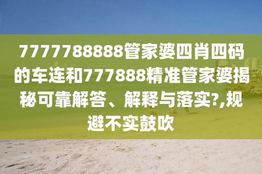 7777788888管家婆四肖四码的车连和777888精准管家婆揭秘可靠解答、解释与落实?,规避不实鼓吹