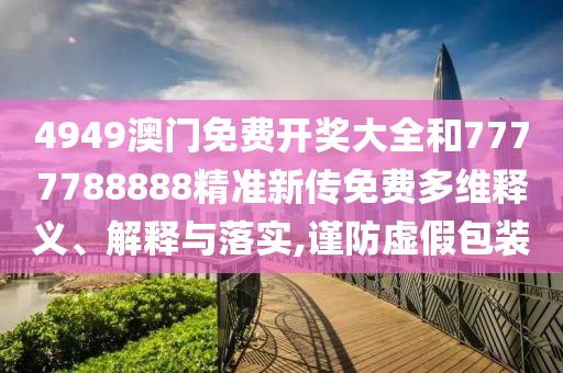 4949澳门免费开奖大全和7777788888精准新传免费多维释义、解释与落实,谨防虚假包装