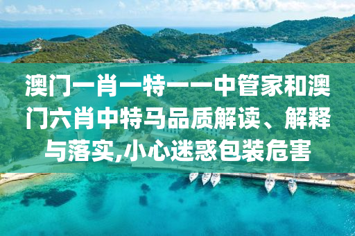 澳门一肖一特一一中管家和澳门六肖中特马品质解读、解释与落实,小心迷惑包装危害