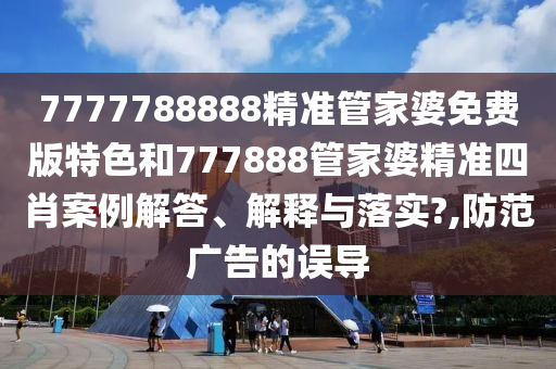 7777788888精准管家婆免费版特色和777888管家婆精准四肖案例解答、解释与落实?,防范广告的误导