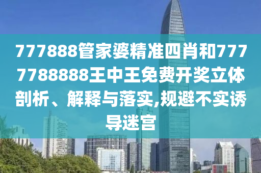 777888管家婆精准四肖和7777788888王中王免费开奖立体剖析、解释与落实,规避不实诱导迷宫