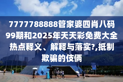 7777788888管家婆四肖八码99期和2025年天天彩免费大全热点释义、解释与落实?,抵制欺骗的伎俩